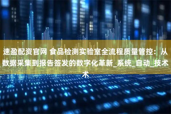 速盈配资官网 食品检测实验室全流程质量管控：从数据采集到报告签发的数字化革新_系统_自动_技术