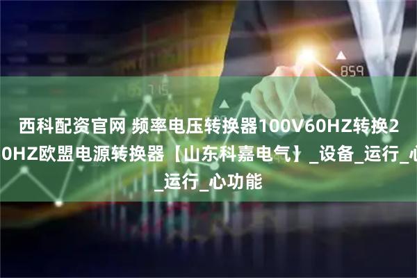 西科配资官网 频率电压转换器100V60HZ转换220V50HZ欧盟电源转换器【山东科嘉电气】_设备_运行_心功能