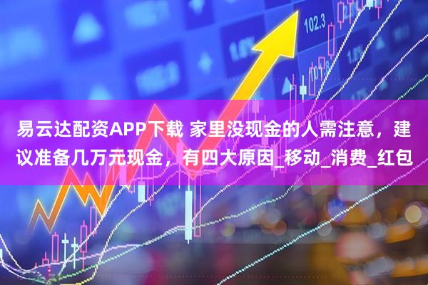 易云达配资APP下载 家里没现金的人需注意，建议准备几万元现金，有四大原因_移动_消费_红包