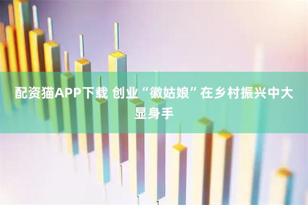 配资猫APP下载 创业“徽姑娘”在乡村振兴中大显身手