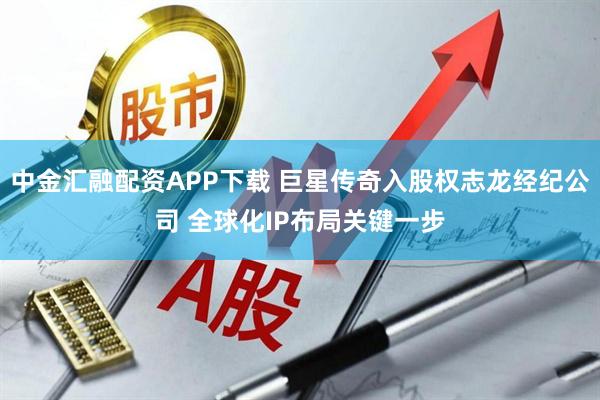 中金汇融配资APP下载 巨星传奇入股权志龙经纪公司 全球化IP布局关键一步