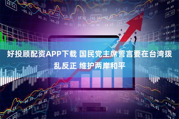好投顾配资APP下载 国民党主席誓言要在台湾拨乱反正 维护两岸和平