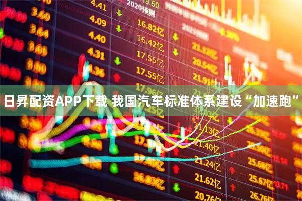 日昇配资APP下载 我国汽车标准体系建设“加速跑”