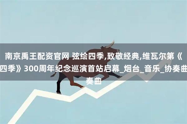 南京禹王配资官网 弦绘四季,致敬经典,维瓦尔第《四季》300周年纪念巡演首站启幕_烟台_音乐_协奏曲