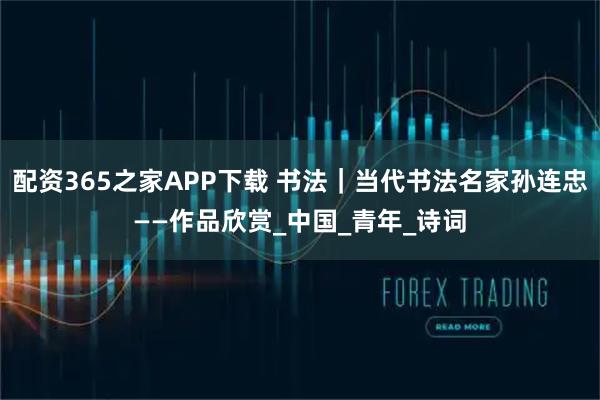 配资365之家APP下载 书法｜当代书法名家孙连忠——作品欣赏_中国_青年_诗词