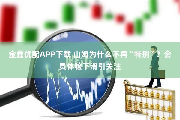 金鑫优配APP下载 山姆为什么不再“特别”？会员体验下滑引关注