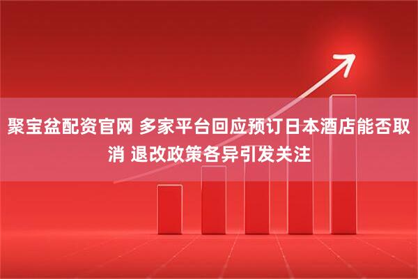 聚宝盆配资官网 多家平台回应预订日本酒店能否取消 退改政策各异引发关注