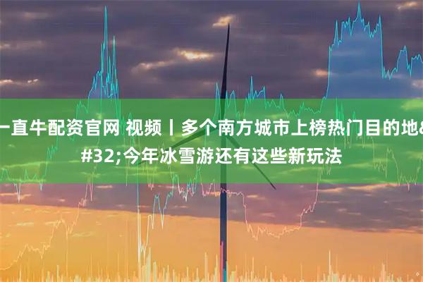 一直牛配资官网 视频丨多个南方城市上榜热门目的地 今年冰雪游还有这些新玩法
