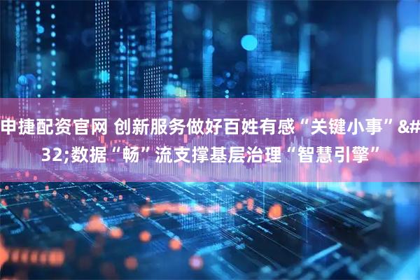 申捷配资官网 创新服务做好百姓有感“关键小事” 数据“畅”流支撑基层治理“智慧引擎”