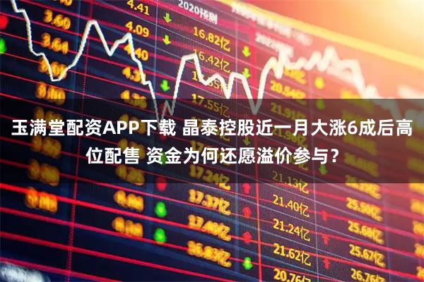 玉满堂配资APP下载 晶泰控股近一月大涨6成后高位配售 资金为何还愿溢价参与？