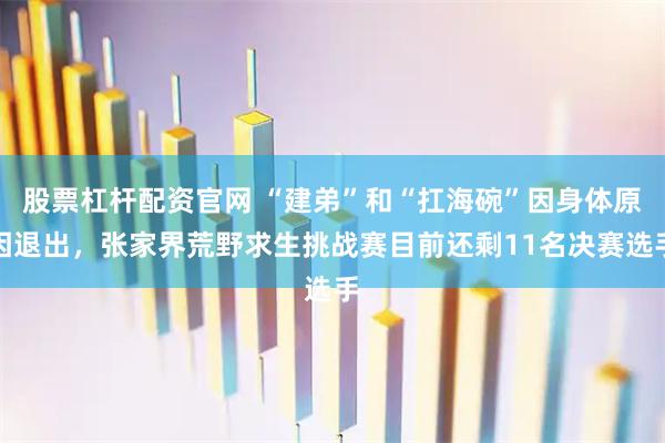 股票杠杆配资官网 “建弟”和“扛海碗”因身体原因退出，张家界荒野求生挑战赛目前还剩11名决赛选手