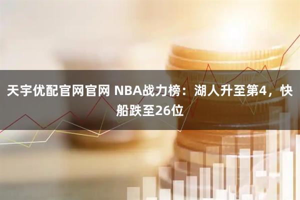 天宇优配官网官网 NBA战力榜：湖人升至第4，快船跌至26位