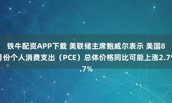 铁牛配资APP下载 美联储主席鲍威尔表示 美国8月份个人消费支出（PCE）总体价格同比可能上涨2.7%