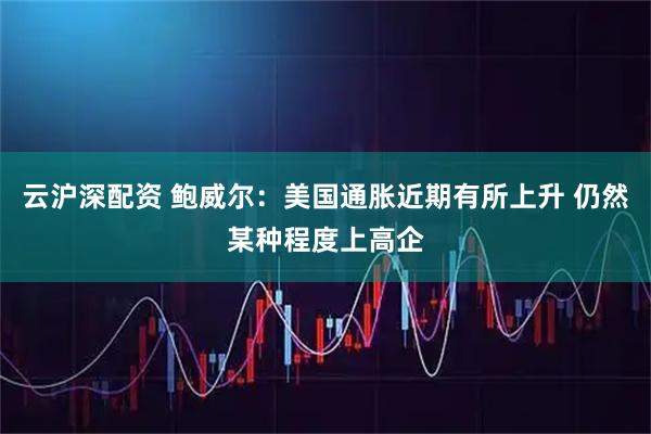 云沪深配资 鲍威尔：美国通胀近期有所上升 仍然某种程度上高企