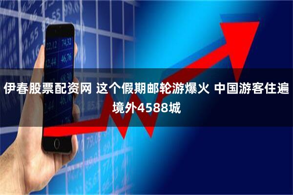 伊春股票配资网 这个假期邮轮游爆火 中国游客住遍境外4588城