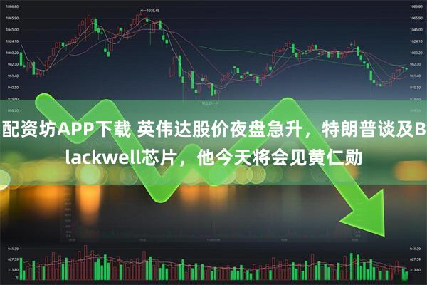 配资坊APP下载 英伟达股价夜盘急升,特朗普谈及Blackwell芯片,他今天将会见黄仁勋
