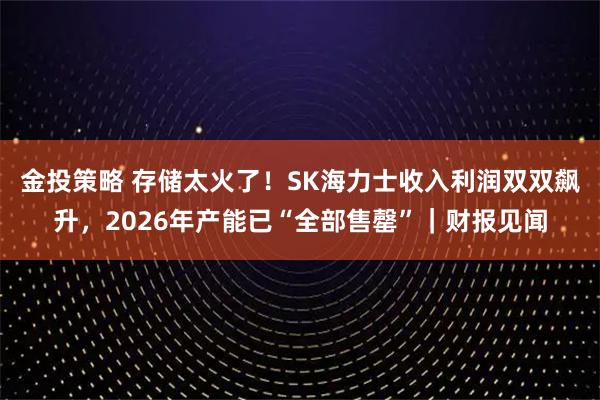 金投策略 存储太火了！SK海力士收入利润双双飙升，2026年产能已“全部售罄”｜财报见闻