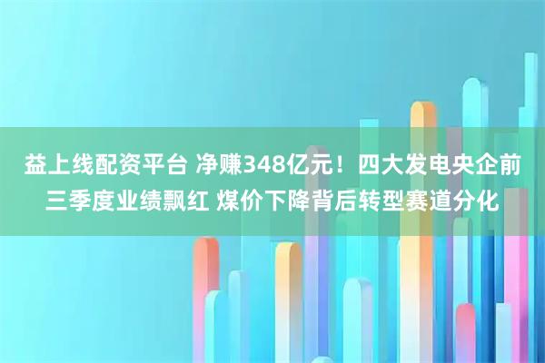 益上线配资平台 净赚348亿元!四大发电央企前三季度业绩飘红 煤价下降背后转型赛道分化