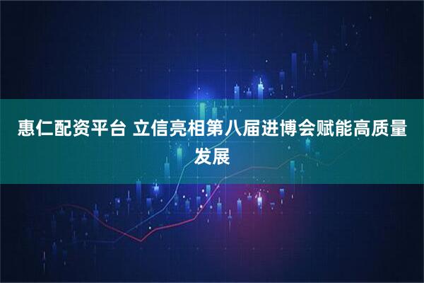 惠仁配资平台 立信亮相第八届进博会赋能高质量发展