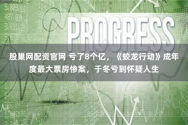 股巢网配资官网 亏了8个亿，《蛟龙行动》成年度最大票房惨案，于冬亏到怀疑人生