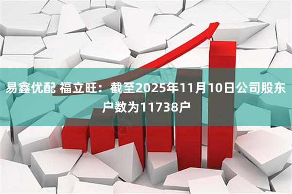 易鑫优配 福立旺：截至2025年11月10日公司股东户数为11738户