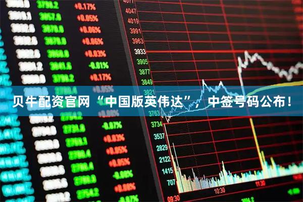贝牛配资官网 “中国版英伟达”，中签号码公布！