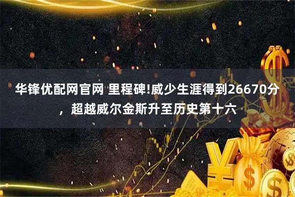 华锋优配网官网 里程碑!威少生涯得到26670分，超越威尔金斯升至历史第十六