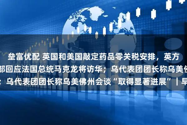 垒富优配 英国和美国敲定药品零关税安排，英方将增加新药支出；外交部回应法国总统马克龙将访华；乌代表团团长称乌美佛州会谈“取得显著进展”｜早报