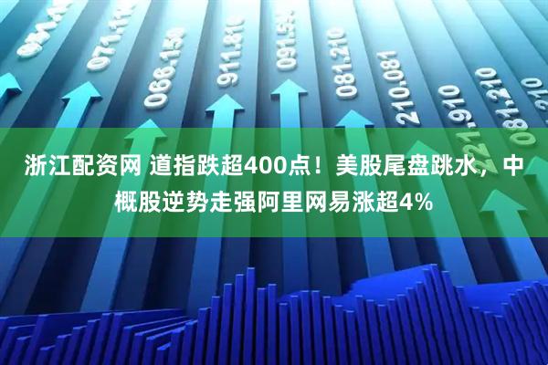 浙江配资网 道指跌超400点!美股尾盘跳水,中概股逆势走强阿里网易涨超4%