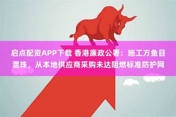 启点配资APP下载 香港廉政公署：施工方鱼目混珠，从本地供应商采购未达阻燃标准防护网