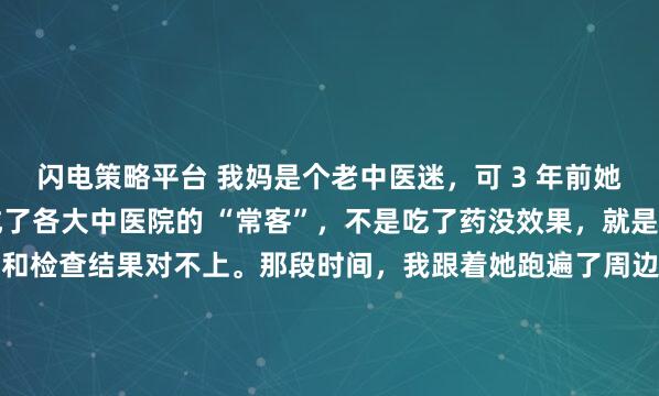 闪电策略平台 我妈是个老中医迷，可 3 年前她查出甲状腺结节后，却成了各大中医院的 “常客”，不是吃了药没效果，就是大夫摸脉说的病灶位置和检查结果对不上。那段时间，我跟着她跑遍了周边的医馆，也彻底看清了当下中医脉诊的尴尬 —— 很多大夫把脉更像 “走流程”，真正能凭脉精准辨病灶的，太少了。也是因为陪...