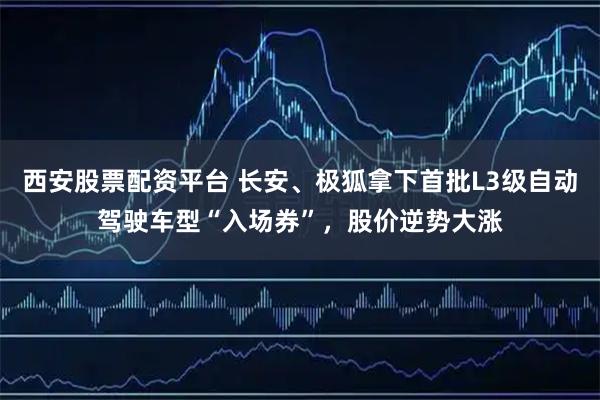 西安股票配资平台 长安、极狐拿下首批L3级自动驾驶车型“入场券”，股价逆势大涨