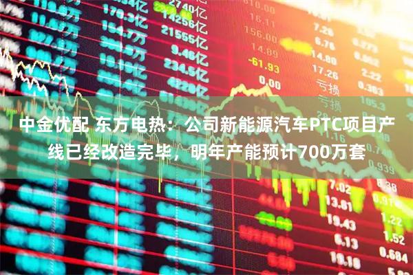 中金优配 东方电热：公司新能源汽车PTC项目产线已经改造完毕，明年产能预计700万套