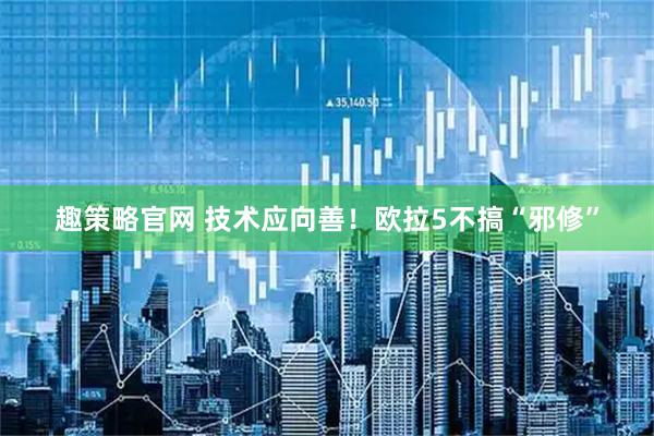 趣策略官网 技术应向善！欧拉5不搞“邪修”