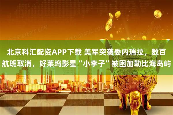 北京科汇配资APP下载 美军突袭委内瑞拉，数百航班取消，好莱坞影星“小李子”被困加勒比海岛屿