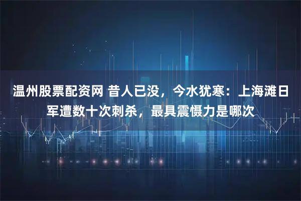温州股票配资网 昔人已没，今水犹寒：上海滩日军遭数十次刺杀，最具震慑力是哪次