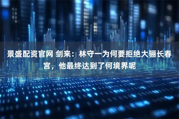 景盛配资官网 剑来：林守一为何要拒绝大骊长春宫，他最终达到了何境界呢