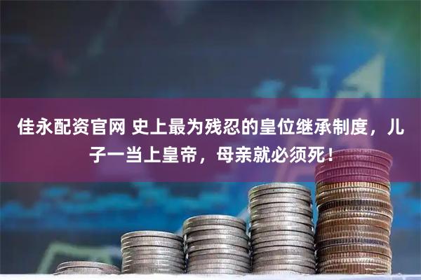 佳永配资官网 史上最为残忍的皇位继承制度，儿子一当上皇帝，母亲就必须死！