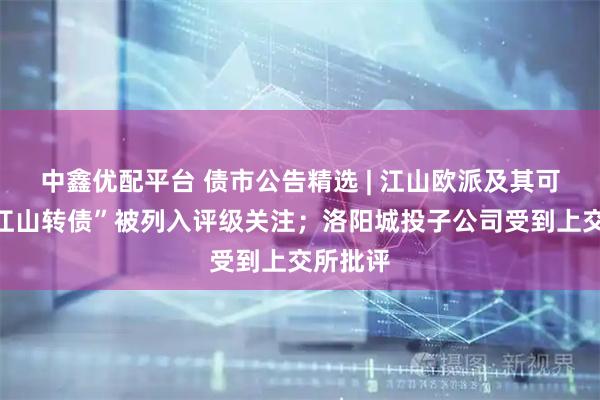 中鑫优配平台 债市公告精选 | 江山欧派及其可转债“江山转债”被列入评级关注；洛阳城投子公司受到上交所批评