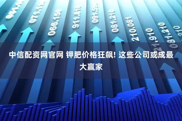 中信配资网官网 钾肥价格狂飙! 这些公司或成最大赢家