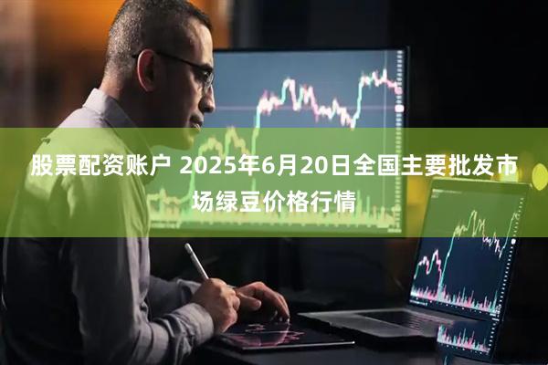 股票配资账户 2025年6月20日全国主要批发市场绿豆价格行情