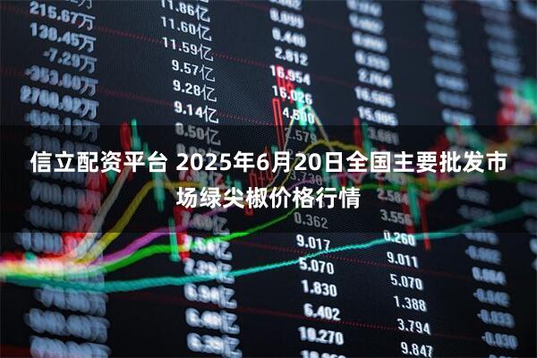 信立配资平台 2025年6月20日全国主要批发市场绿尖椒价格行情
