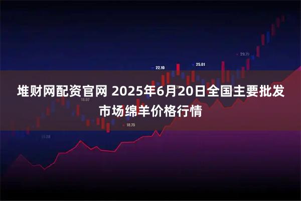 堆财网配资官网 2025年6月20日全国主要批发市场绵羊价格行情