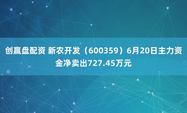 创赢盘配资 新农开发（600359）6月20日主力资金净卖出727.45万元
