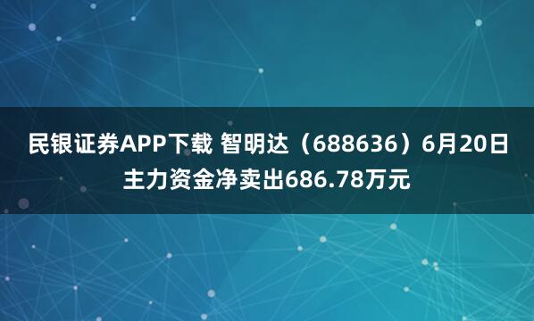 民银证券APP下载 智明达（688636）6月20日主力资金净卖出686.78万元