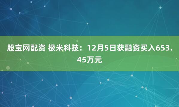 股宝网配资 极米科技：12月5日获融资买入653.45万元