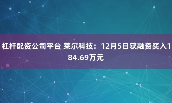 杠杆配资公司平台 莱尔科技：12月5日获融资买入184.69万元