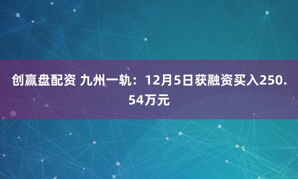 创赢盘配资 九州一轨：12月5日获融资买入250.54万元