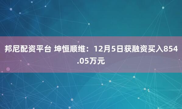 邦尼配资平台 坤恒顺维：12月5日获融资买入854.05万元