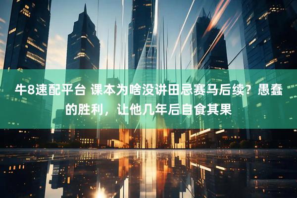 牛8速配平台 课本为啥没讲田忌赛马后续？愚蠢的胜利，让他几年后自食其果